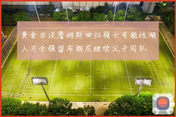 费舍尔谈詹姆斯回归骑士可能性湖人不会强留布朗尼继续父子同队