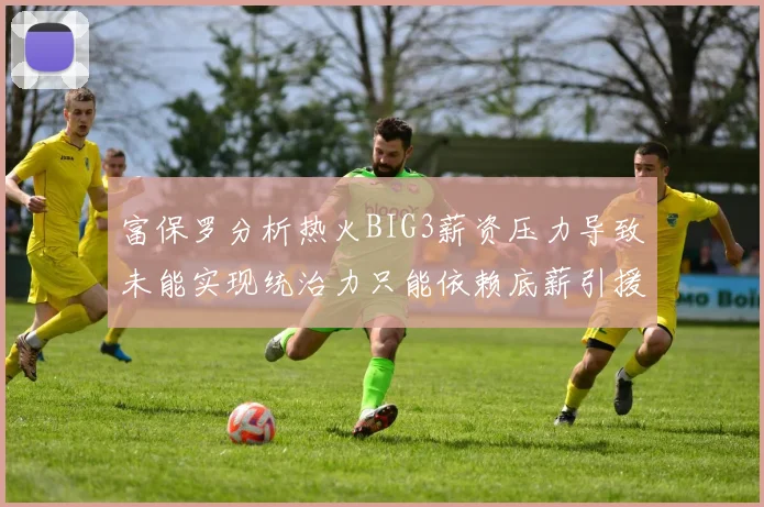富保罗分析热火BIG3薪资压力导致未能实现统治力只能依赖底薪引援