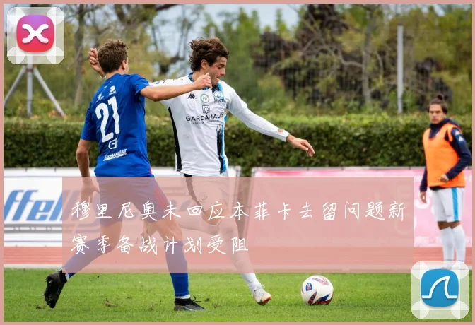 穆里尼奥未回应本菲卡去留问题新赛季备战计划受阻
