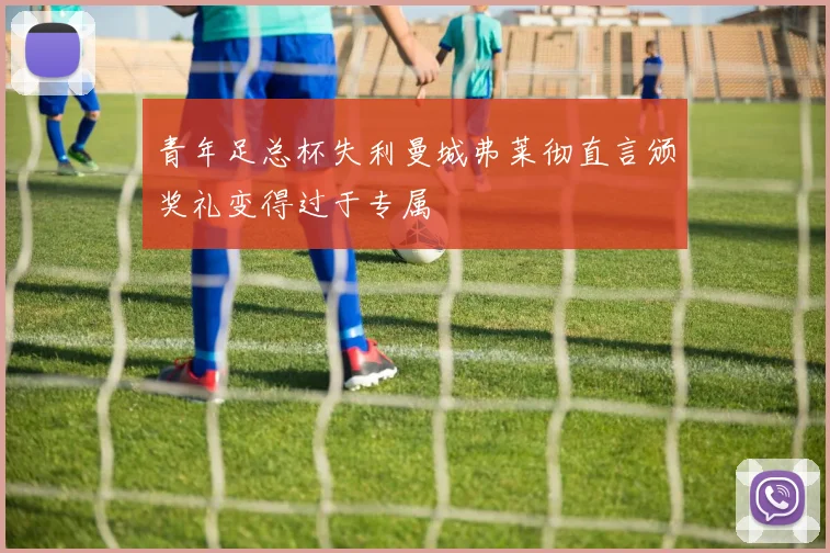 青年足总杯失利曼城弗莱彻直言颁奖礼变得过于专属