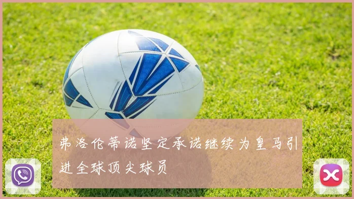弗洛伦蒂诺坚定承诺继续为皇马引进全球顶尖球员
