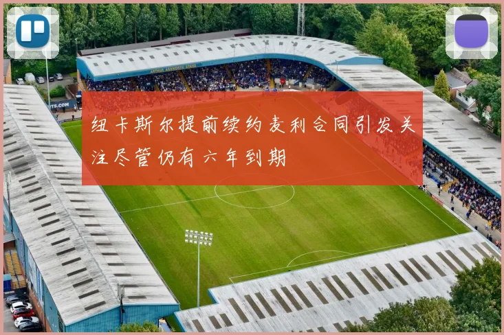 纽卡斯尔提前续约麦利合同引发关注尽管仍有六年到期