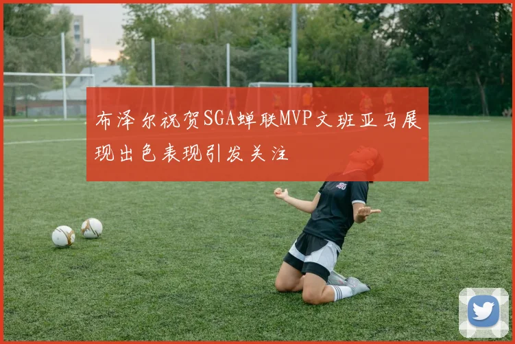 布泽尔祝贺SGA蝉联MVP文班亚马展现出色表现引发关注