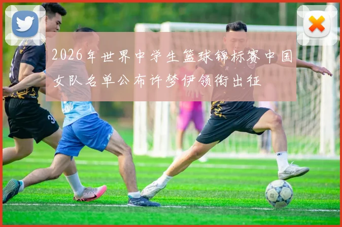 2026年世界中学生篮球锦标赛中国女队名单公布许梦伊领衔出征
