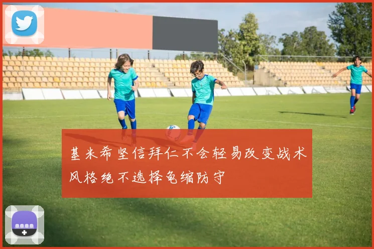 基米希坚信拜仁不会轻易改变战术风格绝不选择龟缩防守