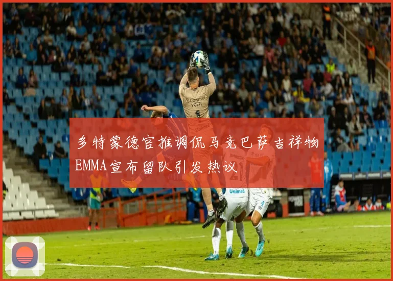 多特蒙德官推调侃马竞巴萨吉祥物EMMA宣布留队引发热议