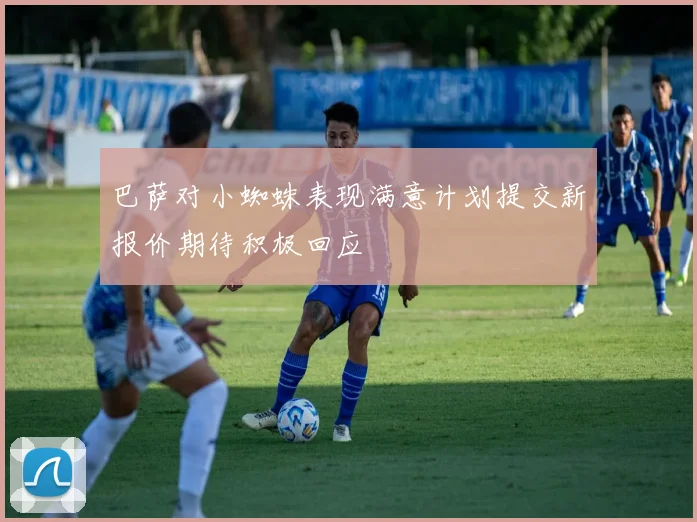 巴萨对小蜘蛛表现满意计划提交新报价期待积极回应