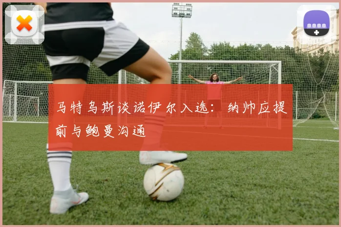 马特乌斯谈诺伊尔入选：纳帅应提前与鲍曼沟通