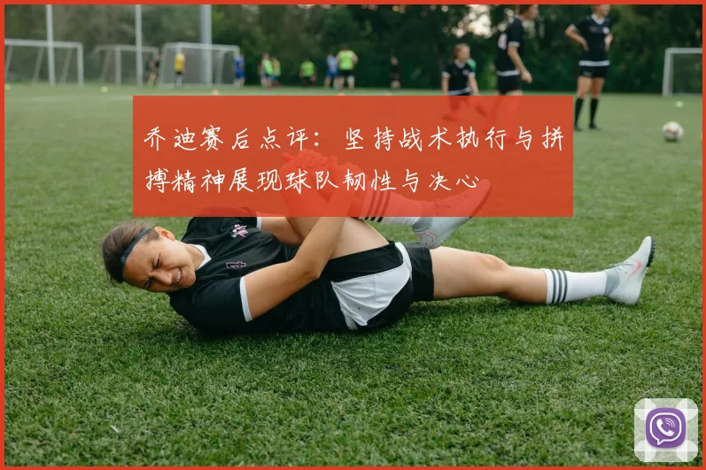 乔迪赛后点评：坚持战术执行与拼搏精神展现球队韧性与决心