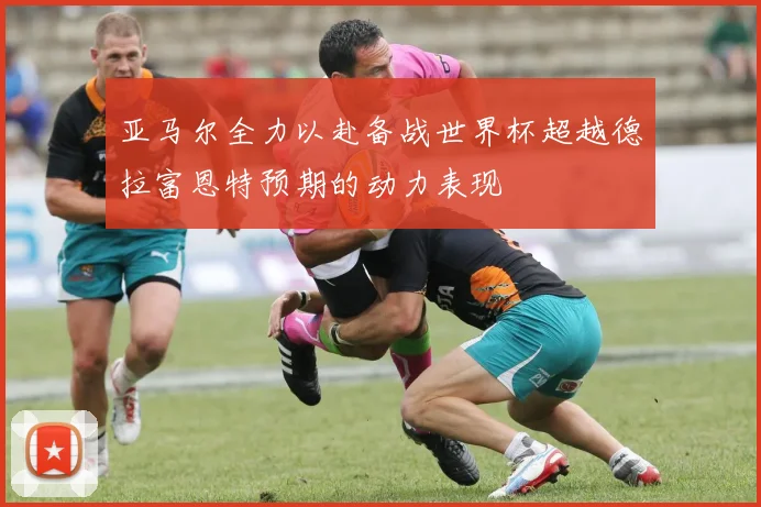 亚马尔全力以赴备战世界杯超越德拉富恩特预期的动力表现